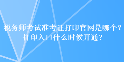 稅務(wù)師考試準考證打印官網(wǎng)是哪個？打印入口什么時候開通？