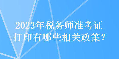 2023年稅務(wù)師準(zhǔn)考證打印有哪些相關(guān)政策？