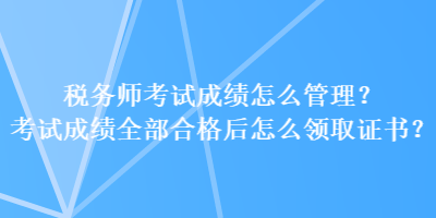 稅務(wù)師考試成績(jī)?cè)趺垂芾?？考試成?jī)?nèi)亢细窈笤趺搭I(lǐng)取證書？