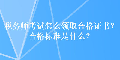 稅務(wù)師考試怎么領(lǐng)取合格證書？合格標(biāo)準(zhǔn)是什么？