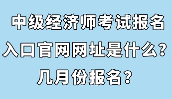 中級(jí)經(jīng)濟(jì)師考試報(bào)名入口官網(wǎng)網(wǎng)址是什么？幾月份報(bào)名？