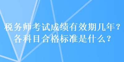 稅務(wù)師考試成績(jī)有效期幾年？各科目合格標(biāo)準(zhǔn)是什么？