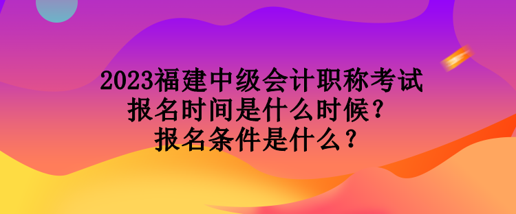 2023福建中級(jí)會(huì)計(jì)職稱(chēng)考試報(bào)名時(shí)間是什么時(shí)候？報(bào)名條件是什么？