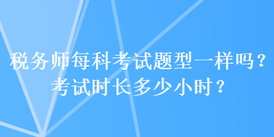 稅務(wù)師每科考試題型一樣嗎？考試時(shí)長(zhǎng)多少小時(shí)？