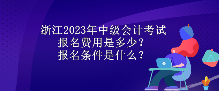 浙江2023年中級會計考試報名費用是多少？報名條件是什么？