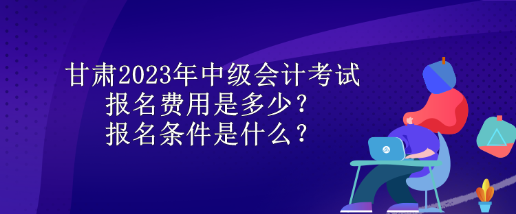 甘肅2023年中級(jí)會(huì)計(jì)考試報(bào)名費(fèi)用是多少？報(bào)名條件是什么？