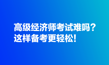 高級經濟師考試難嗎？這樣備考更輕松！