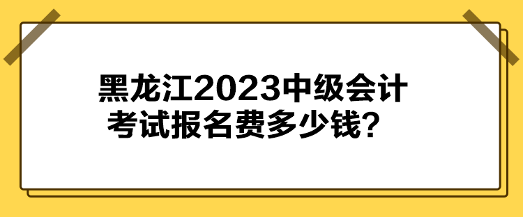 黑龍江2023中級會計考試報名費(fèi)多少錢？