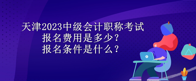 天津2023中級會計職稱考試報名費用是多少？報名條件是什么？