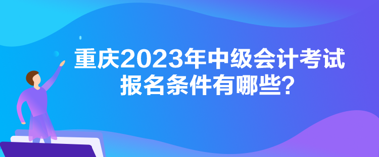 重慶2023年中級會計考試報名條件有哪些？