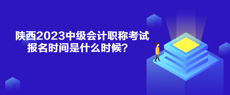 陜西2023中級會計職稱考試報名時間是什么時候？