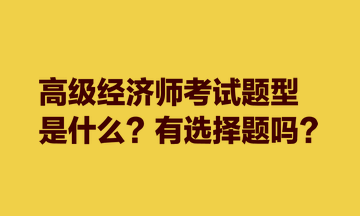 高級經(jīng)濟師考試題型是什么？有選擇題嗎？