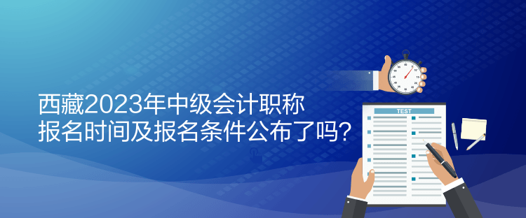 西藏2023年中級會計職稱報名時間及報名條件公布了嗎？