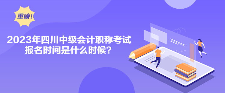 2023年四川中級會計職稱考試報名時間是什么時候？