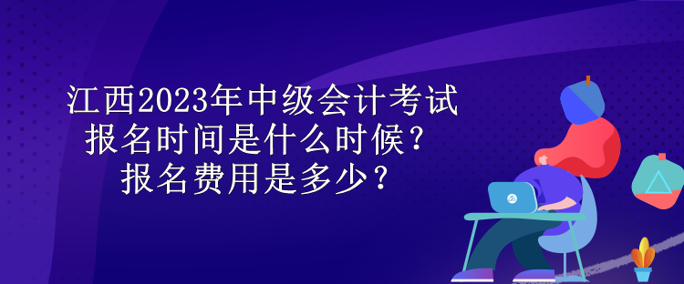 江西2023年中級(jí)會(huì)計(jì)考試報(bào)名時(shí)間是什么時(shí)候？報(bào)名費(fèi)用是多少？