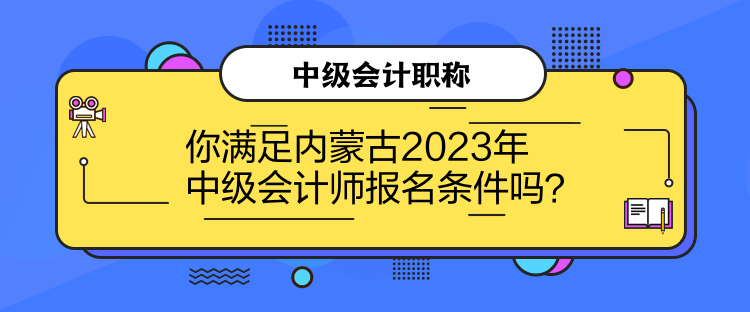 你滿足內蒙古2023年中級會計師報名條件嗎？