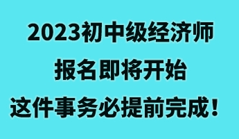 2023初中級經(jīng)濟師報名即將開始 這件事務必提前完成！