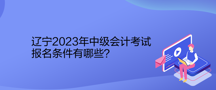 遼寧2023年中級會計考試報名條件有哪些？