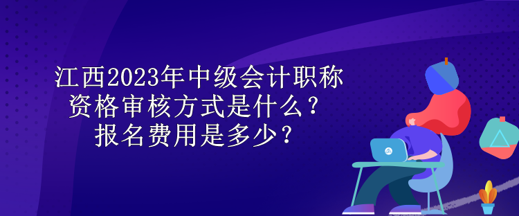 江西2023年中級會計職稱資格審核方式是什么？報名費用是多少？