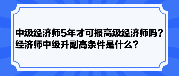 中級經(jīng)濟師5年才可報高級經(jīng)濟師嗎？經(jīng)濟師中級升副高條件是什么？