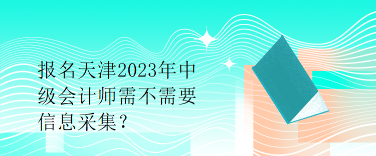 報名天津2023年中級會計師需不需要信息采集？