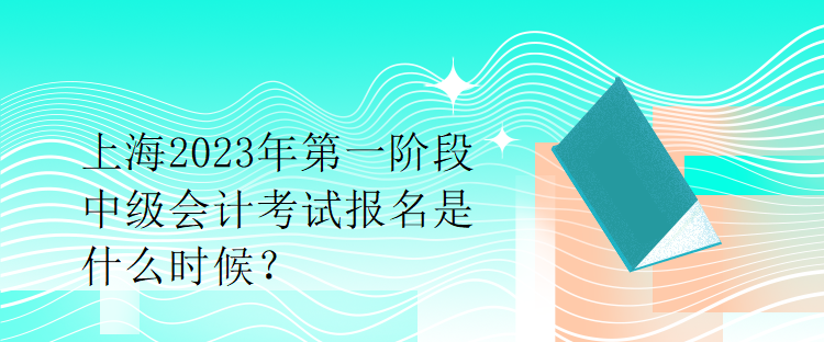 上海2023年第一階段中級會計考試報名是什么時候？