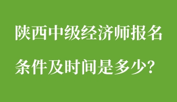 陜西中級(jí)經(jīng)濟(jì)師報(bào)名條件及時(shí)間是多少？