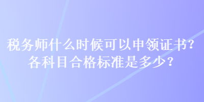 稅務(wù)師什么時(shí)候可以申領(lǐng)證書？各科目合格標(biāo)準(zhǔn)是多少？