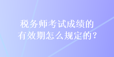 稅務師考試成績的有效期怎么規(guī)定的？