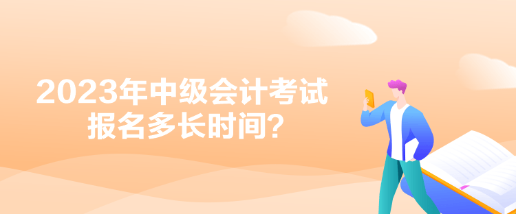 2023年中級會計考試報名多長時間？