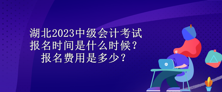 湖北2023中級(jí)會(huì)計(jì)考試報(bào)名時(shí)間是什么時(shí)候？報(bào)名費(fèi)用是多少？