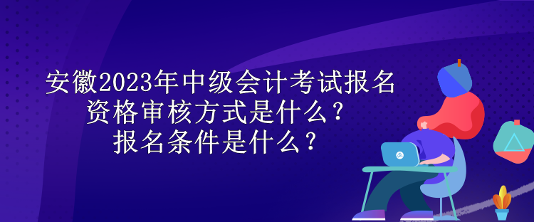 安徽2023年中級(jí)會(huì)計(jì)考試報(bào)名資格審核方式是什么？報(bào)名條件是什么？