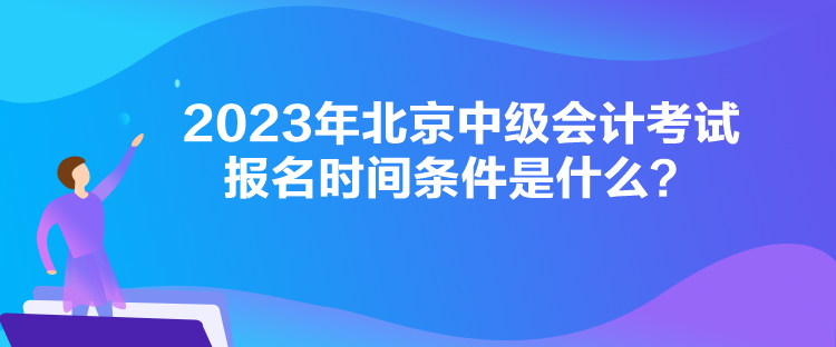 2023年北京中級會計考試報名時間條件是什么？