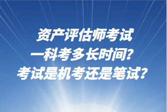 資產(chǎn)評估師考試一科考多長時間？考試是機考還是筆試？