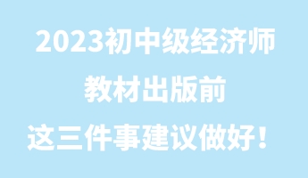 2023初中級經(jīng)濟(jì)師教材出版前 這三件事建議做好！