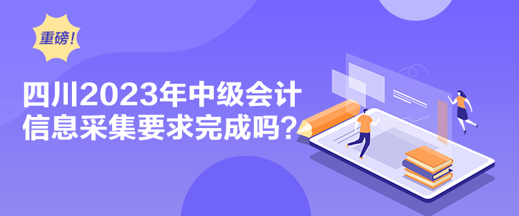 四川2023年中級(jí)會(huì)計(jì)信息采集要求完成嗎？