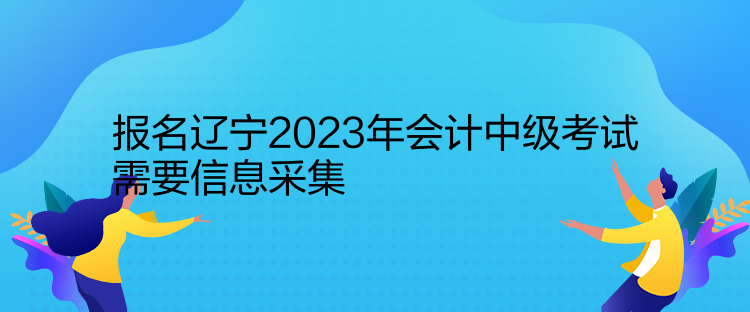 報(bào)名遼寧2023年會計(jì)中級考試需要信息采集