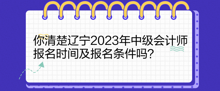 你清楚遼寧2023年中級會計師報名時間及報名條件嗎？