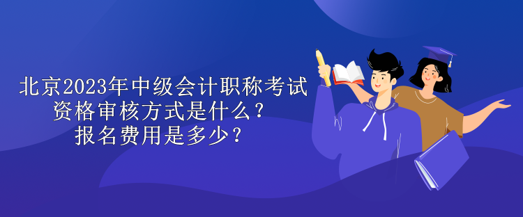 北京2023年中級會計職稱考試資格審核方式是什么？報名費用是多少？