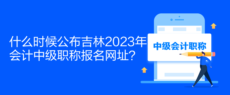 什么時(shí)候公布吉林2023年會(huì)計(jì)中級(jí)職稱報(bào)名網(wǎng)址？