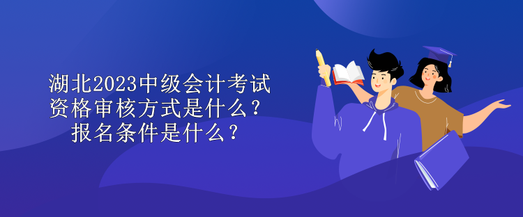 湖北2023中級會(huì)計(jì)考試資格審核方式是什么？報(bào)名條件是什么？