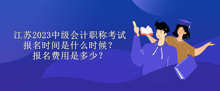 江蘇2023中級會計職稱考試報名時間是什么時候？報名費用是多少？