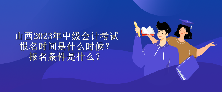 山西2023年中級會計考試報名時間是什么時候？報名條件是什么？