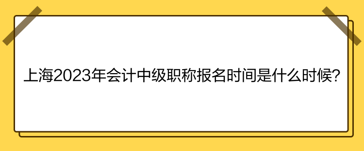 上海2023年會計中級職稱報名時間是什么時候？