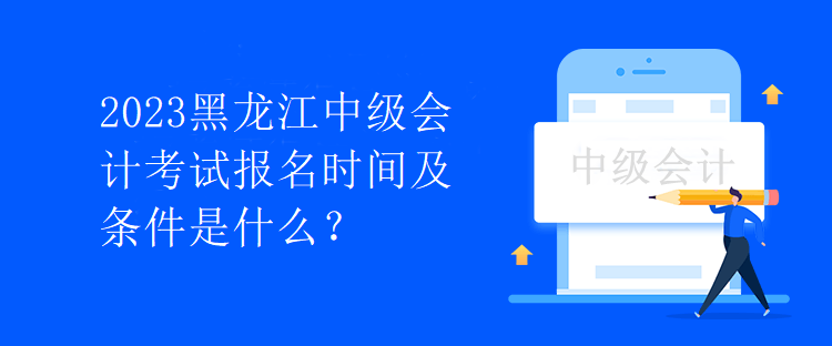 2023黑龍江中級會計考試報名時間及條件是什么？