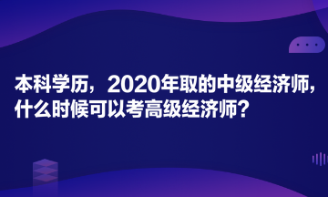 本科學(xué)歷，2020年取的中級(jí)經(jīng)濟(jì)師，什么時(shí)候可以考高級(jí)經(jīng)濟(jì)師？