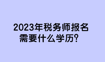 2023年稅務(wù)師報名需要什么學(xué)歷？