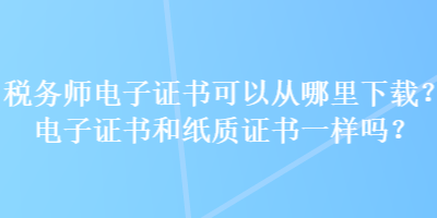 稅務(wù)師電子證書可以從哪里下載？電子證書和紙質(zhì)證書一樣嗎？