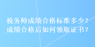 稅務(wù)師成績合格標(biāo)準(zhǔn)多少？成績合格后如何領(lǐng)取證書？