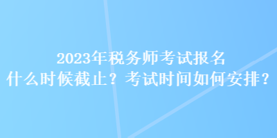 2023年稅務師考試報名什么時候截止？考試時間如何安排？